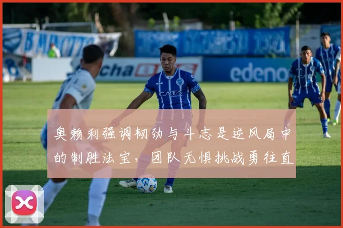 奥赖利强调韧劲与斗志是逆风局中的制胜法宝，团队无惧挑战勇往直前