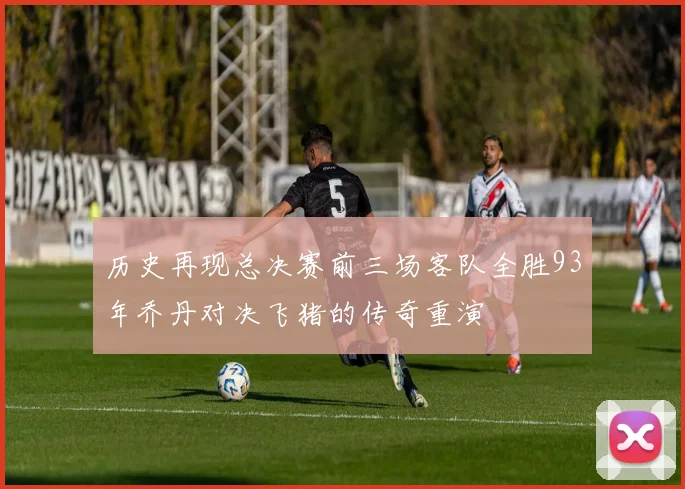 历史再现总决赛前三场客队全胜93年乔丹对决飞猪的传奇重演