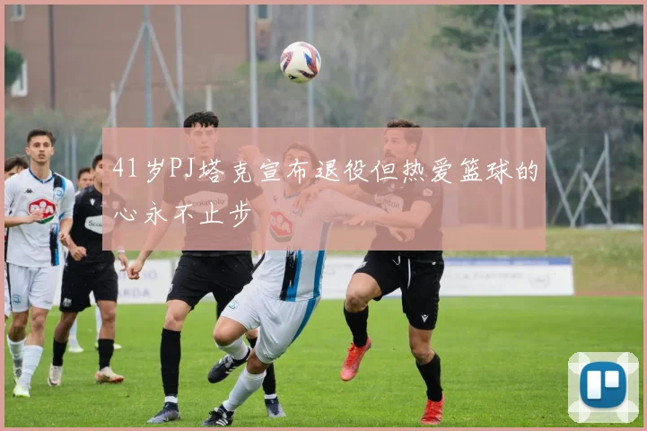41岁PJ塔克宣布退役但热爱篮球的心永不止步