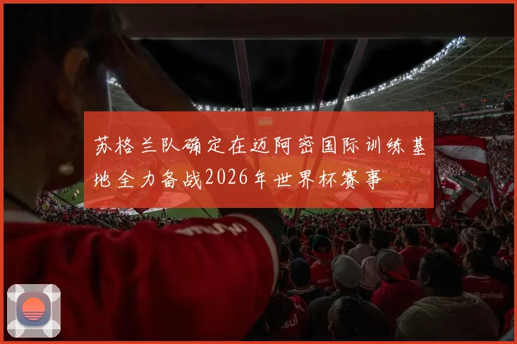 苏格兰队确定在迈阿密国际训练基地全力备战2026年世界杯赛事