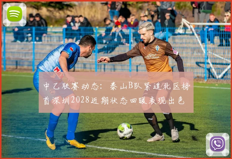 中乙联赛动态：泰山B队紧追北区榜首深圳2028近期状态回暖表现出色
