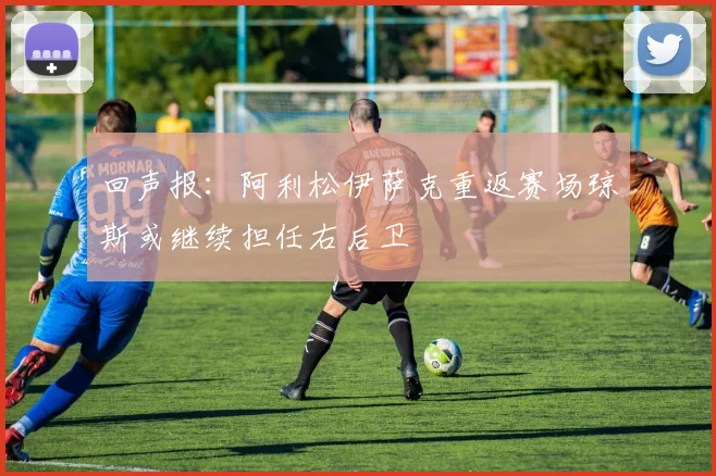 回声报：阿利松伊萨克重返赛场琼斯或继续担任右后卫