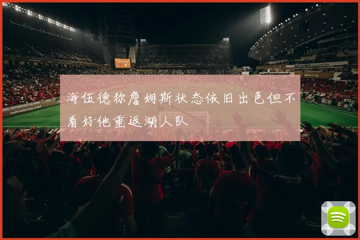 海伍德称詹姆斯状态依旧出色但不看好他重返湖人队