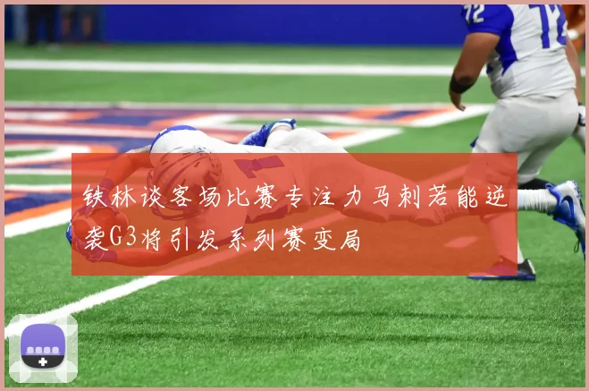 铁林谈客场比赛专注力马刺若能逆袭G3将引发系列赛变局
