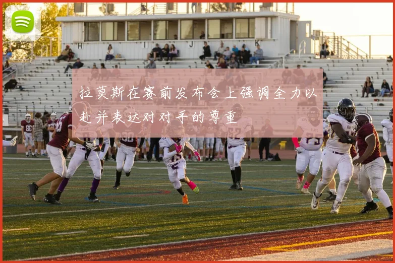 拉莫斯在赛前发布会上强调全力以赴并表达对对手的尊重