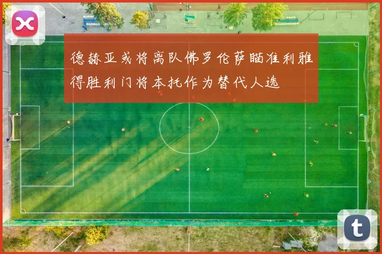 德赫亚或将离队佛罗伦萨瞄准利雅得胜利门将本托作为替代人选