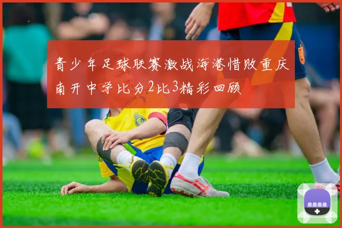 青少年足球联赛激战海港惜败重庆南开中学比分2比3精彩回顾